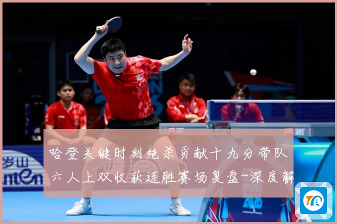 哈登关键时刻绝杀贡献十九分带队六人上双收获连胜赛场复盘-深度解析