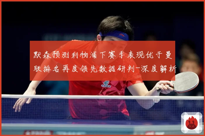 默森预测利物浦下赛季表现优于曼联排名再度领先数据研判-深度解析
