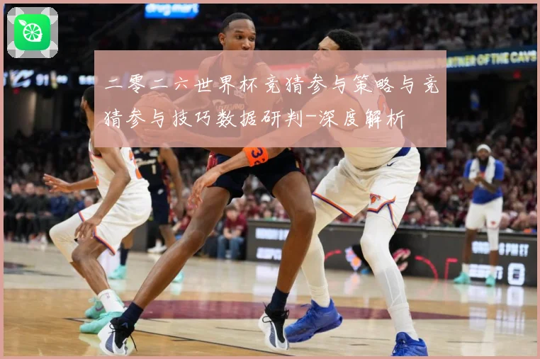 二零二六世界杯竞猜参与策略与竞猜参与技巧数据研判-深度解析