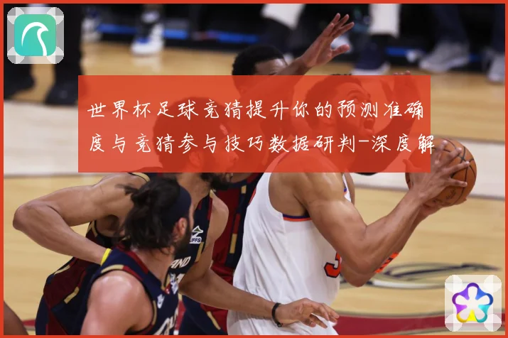 世界杯足球竞猜提升你的预测准确度与竞猜参与技巧数据研判-深度解析