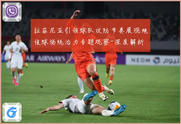 拉菲尼亚引领球队攻防节奏展现绝佳球场统治力专题观察-深度解析