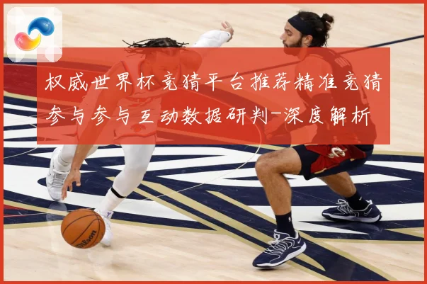 权威世界杯竞猜平台推荐精准竞猜参与参与互动数据研判-深度解析
