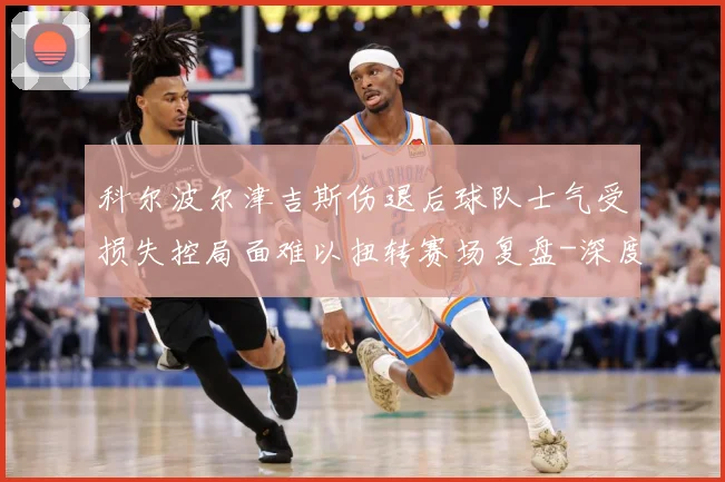 科尔波尔津吉斯伤退后球队士气受损失控局面难以扭转赛场复盘-深度解析