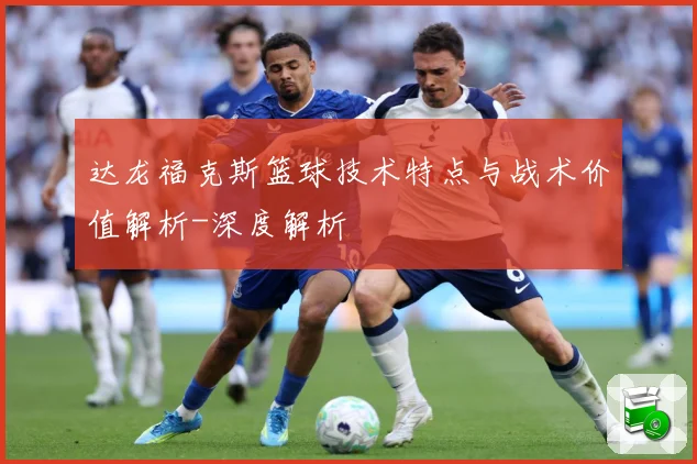 达龙福克斯篮球技术特点与战术价值解析-深度解析