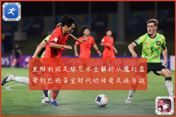 里维利诺足球艺术全解析从魔幻盘带到巴西黄金时代的传奇足迹与战术影响力-深度解析