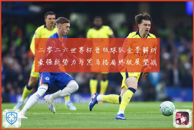 二零二六世界杯晋级球队全景解析豪强新势力与黑马格局终极展望战术观察-深度解析