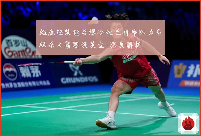雄鹿轻装能否爆冷杜兰特率队力争双杀火箭赛场复盘-深度解析