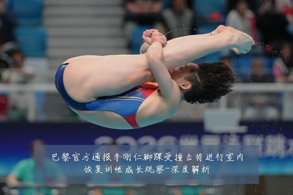 巴黎官方通报李刚仁脚踝受撞击将进行室内恢复训练成长观察-深度解析