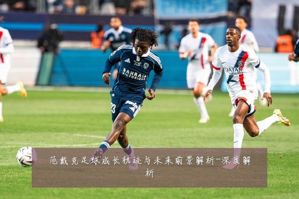范戴克足球成长轨迹与未来前景解析-深度解析