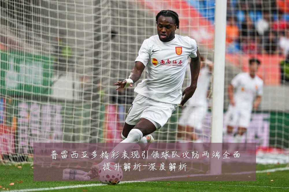 普雷西亚多精彩表现引领球队攻防两端全面提升解析-深度解析