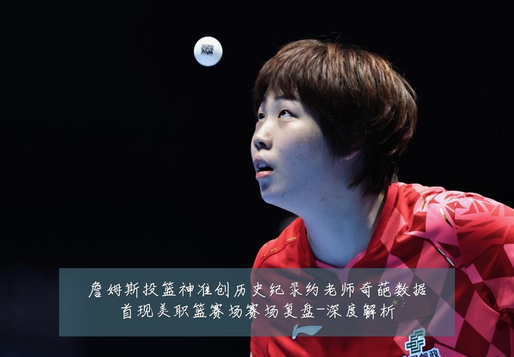 詹姆斯投篮神准创历史纪录约老师奇葩数据首现美职篮赛场赛场复盘-深度解析