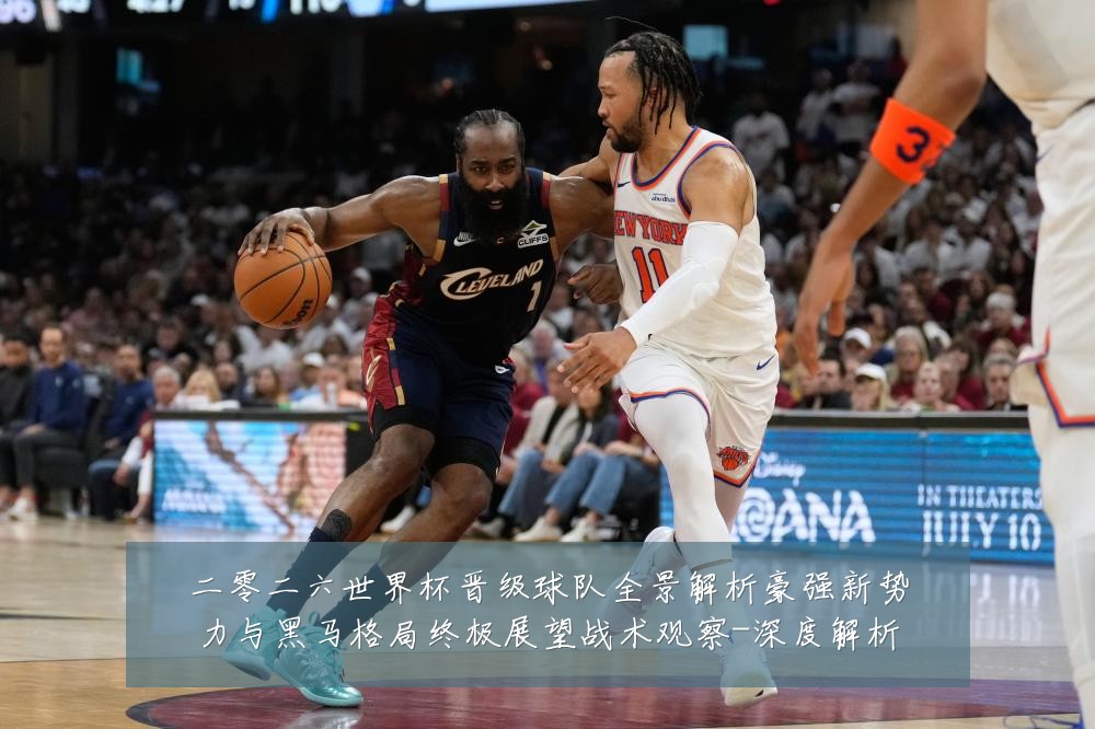 二零二六世界杯晋级球队全景解析豪强新势力与黑马格局终极展望战术观察-深度解析