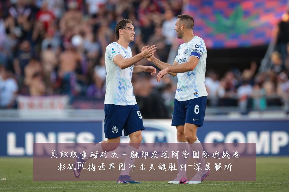美职联重磅对决一触即发迈阿密国际迎战洛杉矶FC梅西军团冲击关键胜利-深度解析