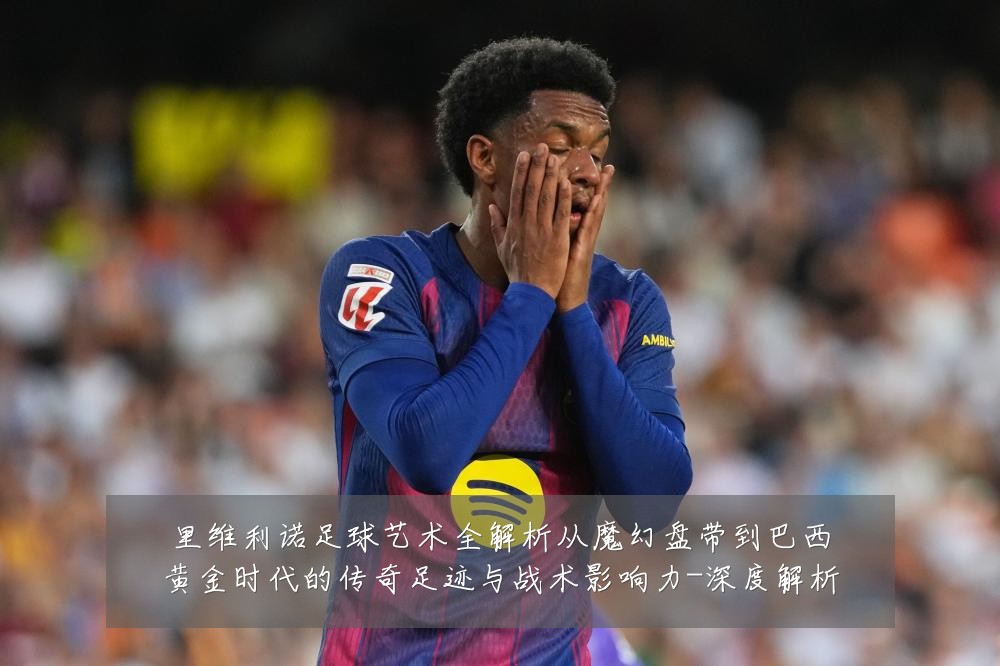 里维利诺足球艺术全解析从魔幻盘带到巴西黄金时代的传奇足迹与战术影响力-深度解析
