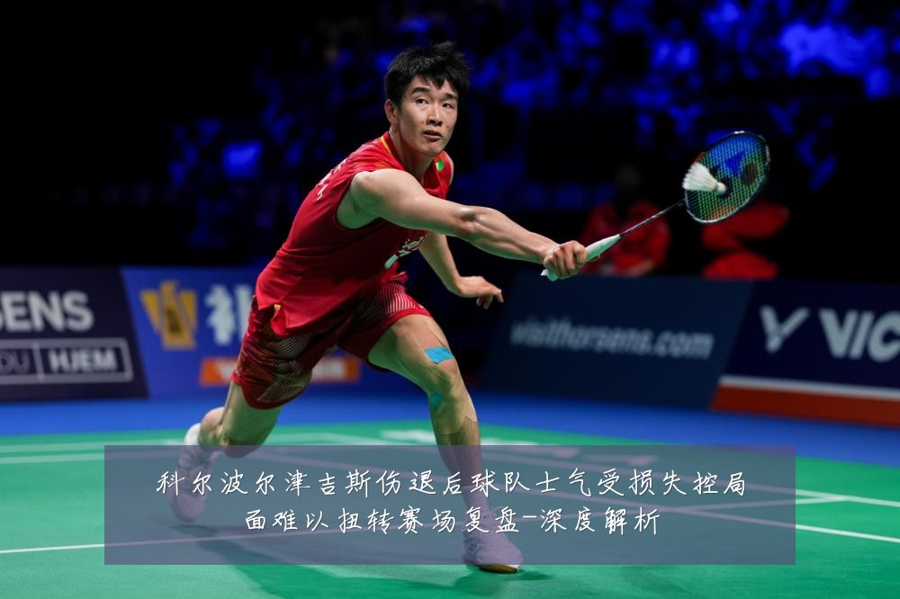 科尔波尔津吉斯伤退后球队士气受损失控局面难以扭转赛场复盘-深度解析